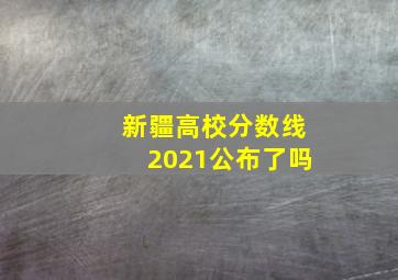 新疆高校分数线2021公布了吗