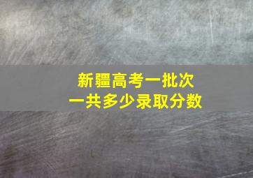 新疆高考一批次一共多少录取分数