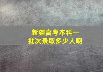 新疆高考本科一批次录取多少人啊