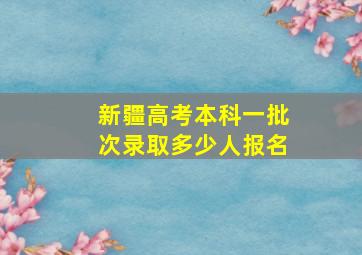 新疆高考本科一批次录取多少人报名