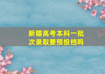 新疆高考本科一批次录取要预投档吗