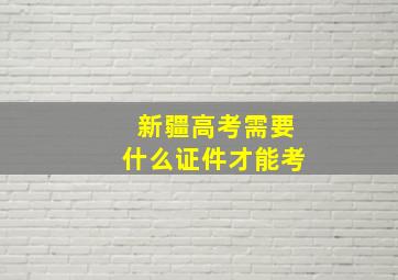 新疆高考需要什么证件才能考