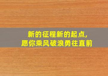 新的征程新的起点,愿你乘风破浪勇往直前