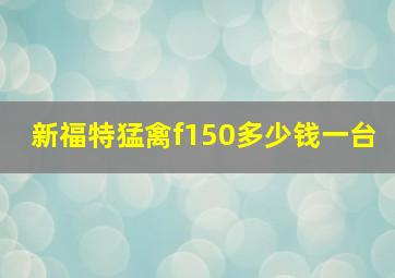 新福特猛禽f150多少钱一台