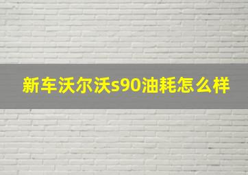 新车沃尔沃s90油耗怎么样