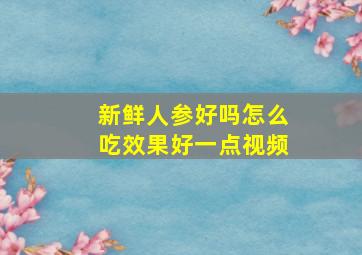 新鲜人参好吗怎么吃效果好一点视频