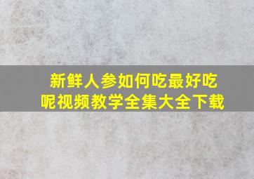 新鲜人参如何吃最好吃呢视频教学全集大全下载