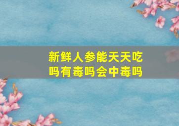 新鲜人参能天天吃吗有毒吗会中毒吗