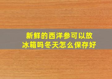 新鲜的西洋参可以放冰箱吗冬天怎么保存好