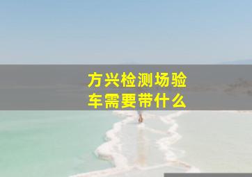 方兴检测场验车需要带什么