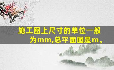 施工图上尺寸的单位一般为mm,总平面图是m。