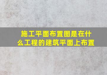 施工平面布置图是在什么工程的建筑平面上布置