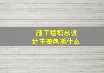 施工组织总设计主要包括什么