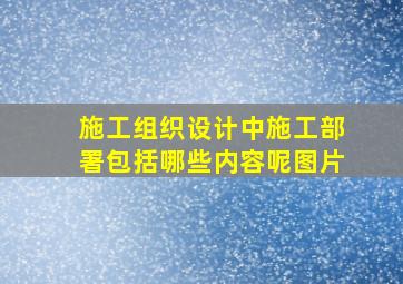 施工组织设计中施工部署包括哪些内容呢图片