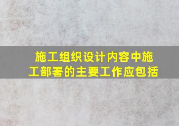 施工组织设计内容中施工部署的主要工作应包括