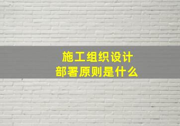 施工组织设计部署原则是什么