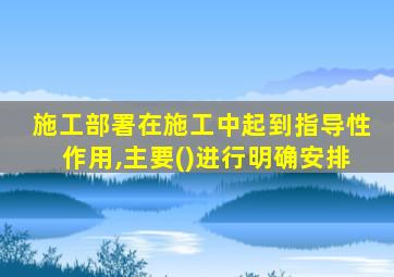 施工部署在施工中起到指导性作用,主要()进行明确安排