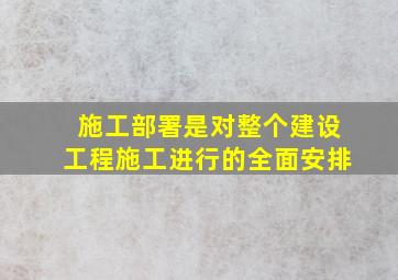 施工部署是对整个建设工程施工进行的全面安排