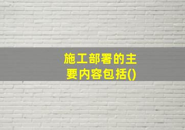 施工部署的主要内容包括()