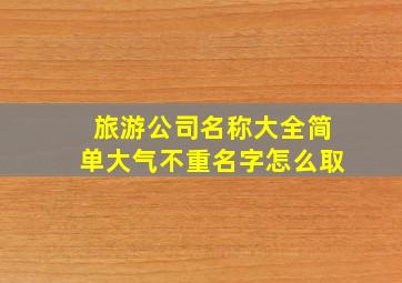 旅游公司名称大全简单大气不重名字怎么取