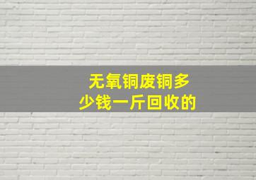 无氧铜废铜多少钱一斤回收的