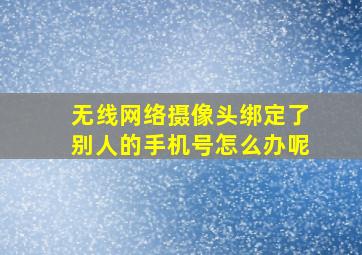 无线网络摄像头绑定了别人的手机号怎么办呢