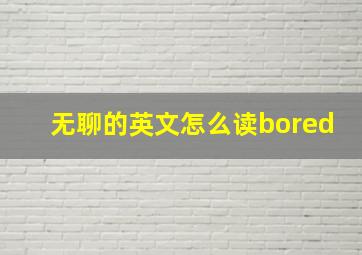 无聊的英文怎么读bored