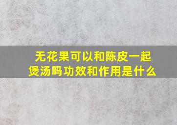 无花果可以和陈皮一起煲汤吗功效和作用是什么