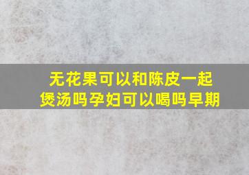 无花果可以和陈皮一起煲汤吗孕妇可以喝吗早期