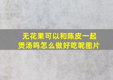 无花果可以和陈皮一起煲汤吗怎么做好吃呢图片