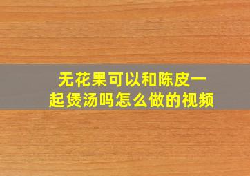 无花果可以和陈皮一起煲汤吗怎么做的视频