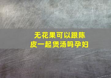 无花果可以跟陈皮一起煲汤吗孕妇