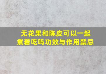 无花果和陈皮可以一起煮着吃吗功效与作用禁忌