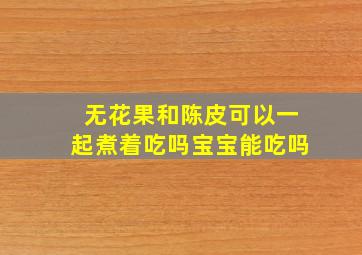 无花果和陈皮可以一起煮着吃吗宝宝能吃吗