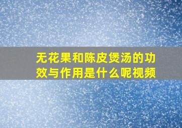 无花果和陈皮煲汤的功效与作用是什么呢视频