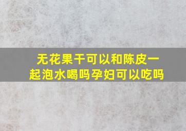 无花果干可以和陈皮一起泡水喝吗孕妇可以吃吗