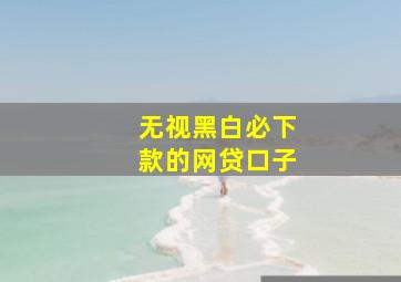 无视黑白必下款的网贷口子