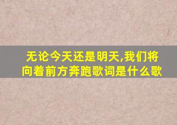 无论今天还是明天,我们将向着前方奔跑歌词是什么歌