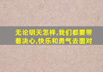 无论明天怎样,我们都要带着决心,快乐和勇气去面对