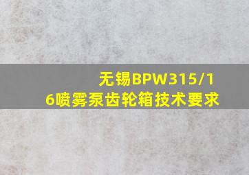 无锡BPW315/16喷雾泵齿轮箱技术要求