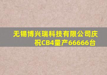 无锡博兴瑞科技有限公司庆祝CB4量产66666台