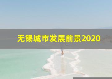 无锡城市发展前景2020