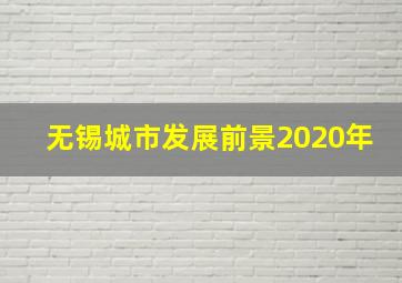 无锡城市发展前景2020年