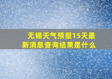 无锡天气预报15天最新消息查询结果是什么