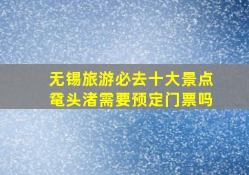 无锡旅游必去十大景点鼋头渚需要预定门票吗