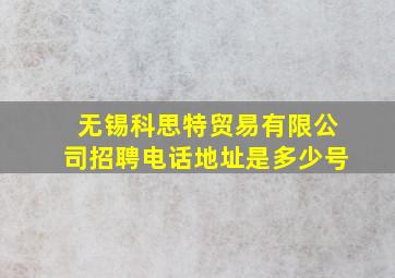 无锡科思特贸易有限公司招聘电话地址是多少号