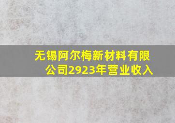 无锡阿尔梅新材料有限公司2923年营业收入