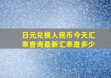 日元兑换人民币今天汇率查询最新汇率是多少