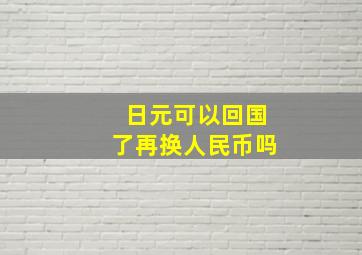 日元可以回国了再换人民币吗