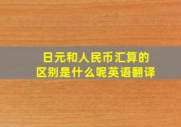 日元和人民币汇算的区别是什么呢英语翻译